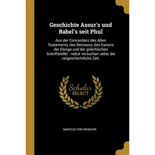 Geschichte Assur's und Babel's seit Phul: Aus der Concordanz des Alten Testaments, des Berossos, des Kanons der Könige und der griechischen Schriftste