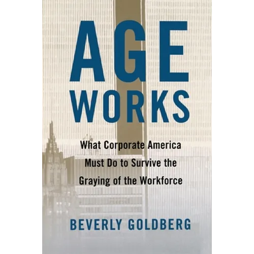 Age Works: What Corporate America Must Do to Survive the Graying of the Workforce