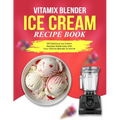 Vitamix Blender Ice Cream Recipe Book: 100 Delicious Ice Cream Recipes Made Easy with Your Vitamix Blender At Home