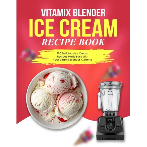 Vitamix Blender Ice Cream Recipe Book: 100 Delicious Ice Cream Recipes Made Easy with Your Vitamix Blender At Home