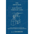 The Discharge of Electricity Through Gases - Lectures Delivered on the Occasion of the Sesquicentennial Celebration of Princeton University