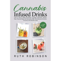 Cannabis Infused Drinks: Learn to How to Make Smoothies, Cocktails, Mocktails, Shakes, Teas, Flavored Water with Cannabis, CBD, THC, Marijuana Extract