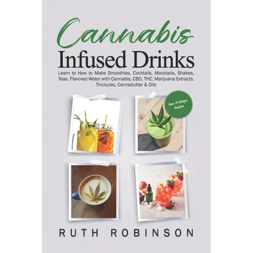 Cannabis Infused Drinks: Learn to How to Make Smoothies, Cocktails, Mocktails, Shakes, Teas, Flavored Water with Cannabis, CBD, THC, Marijuana Extract