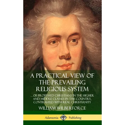 A Practical View of the Prevailing Religious System: ...of Professed Christians in the Higher and Middle Classes in this Country, Contrasted with Real