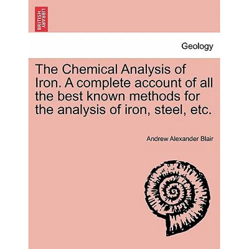 The Chemical Analysis of Iron. a Complete Account of All the Best Known Methods for the Analysis of Iron, Steel, Etc.