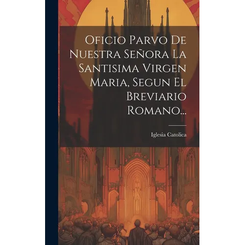 Oficio Parvo De Nuestra Señora La Santisima Virgen Maria, Segun El Breviario Romano...