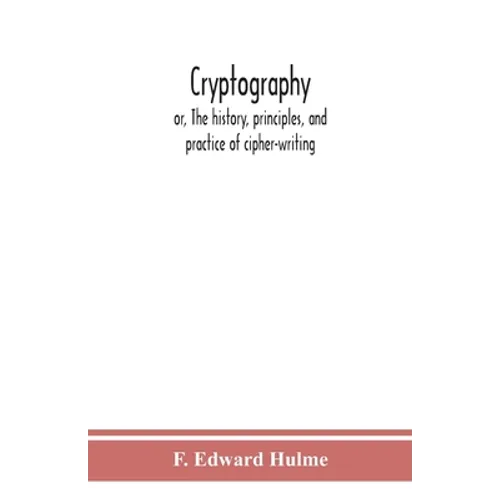 Cryptography: Or, The History, Principles, And Practice Of Cipher-Writing