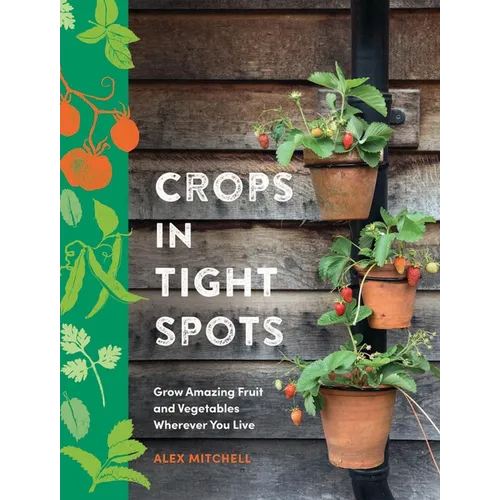 Crops in Tight Spots: Grow Amazing Fruit and Vegetables Wherever You Like