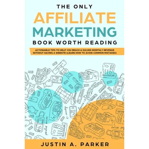 The Only Affiliate Marketing Book Worth Reading: Actionable Tips To Help You Reach A $10,000 Monthly Revenue Without Having A Website (Learn How To Av
