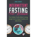 Intermittent Fasting for Women: Hidden Truths about Losing Weight and Living a Healthy Life Effortlessly