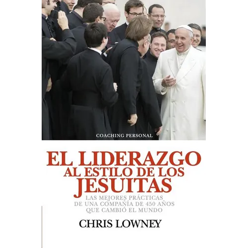 El Liderazgo Al Estilo de Los Jesuitas: Las mejores prácticas de una compañía de 450 años que cambió el mundo