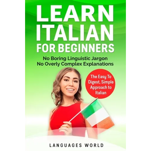 Learn Italian for Beginners: No Boring Linguistic Jargon. No Overly Complex Explanations. The Easy to Digest, Simple Approach to Italian (Grammar)