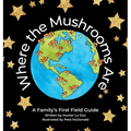 Where the Mushrooms Are: A Family's First Field Guide