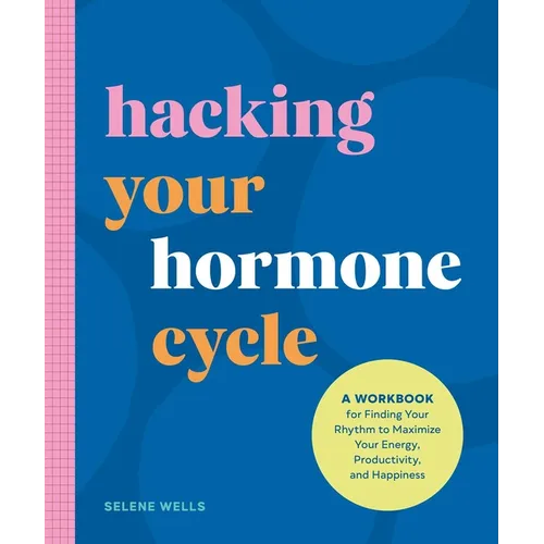 The Hacking Your Hormone Cycle: A Workbook for Finding Your Rhythm to Maximize Your Energy, Productivity, and Happiness