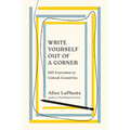 Write Yourself Out of a Corner: 100 Exercises to Unlock Creativity