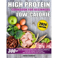 High Protein Low Calories Cookbook for Beginners: 300+ Easy Delicious Recipes for a Healthy Lifestyle, Everyday Journey of Nurturing Mind and Body for