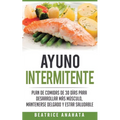 Ayuno Intermitente: Plan De Comidas De 30 Dias Para Desarrollar Mas Musculo, Mantenerse Delgado Y Estar Saludable