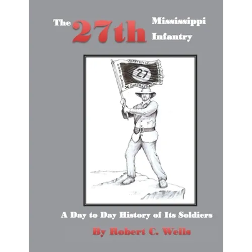The 27th Mississippi Infantry Regiment: A Day to Day History of Its Soldiers 1861-1865