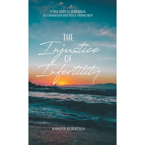 The Injustice of Infertility: A True Story of Heartbreak, Determination and Never-Ending Hope