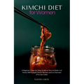 Kimchi Diet for Women: A Beginner's Step-by-Step Guide on How to Make it at Home, With Sample Kimchi Recipes and an Overview of its Use Cases