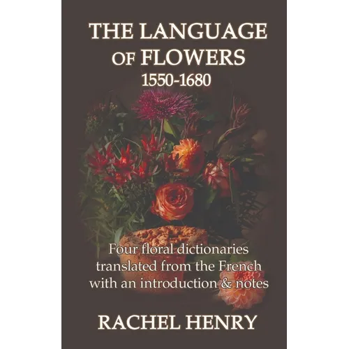 The Language of Flowers 1550-1680: Four floral dictionaries translated from the French with an introduction and notes