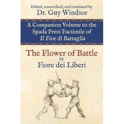 The Flower of Battle, by Fiore dei Liberi: Companion volume to the Spada Press facsimile of Il Fior di Battaglia: Edited, transcribed, and translated