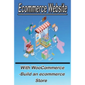 Ecommerce Website With WooCommerce -Build an ecommerce Store: This book for business owners and anyone who want to sale products online