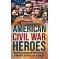 American Civil War Heroes: Forgotten Legends and Untold Stories of Bravery, Sacrifice, and Resilience