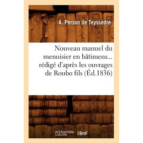 Nouveau Manuel Du Menuisier En Bâtimens Rédigé d'Après Les Ouvrages de Roubo Fils (Éd.1836)