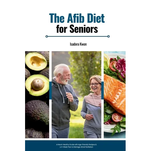 The AFib Diet for Seniors: A Heart-Healthy Guide with Age-Friendly Recipes & a 3-Week Plan to Manage Atrial Fibrillation