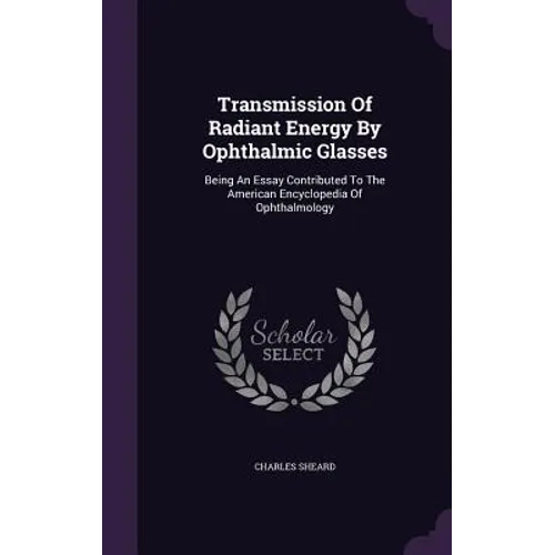 Transmission Of Radiant Energy By Ophthalmic Glasses: Being An Essay Contributed To The American Encyclopedia Of Ophthalmology