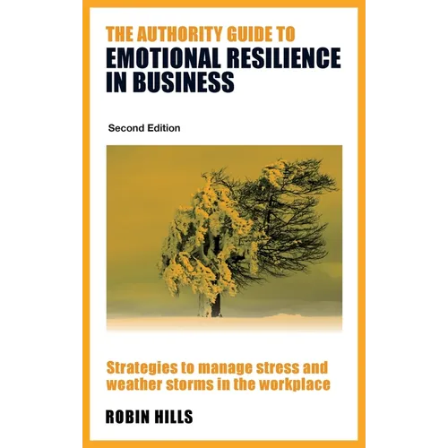 The Authority Guide to Emotional Resilience in Business (Second Edition): Strategies to manage stress and weather storms in the workplace