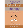 Cognitive Behavioral Therapy for Depression: A Comprehensive CBT Beginner's Guide to Overcoming Depression, Bipolar Disorder, Severe Anxiety, Panic At