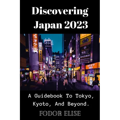 Discovering Japan 2023: A Guidebook To Tokyo, Kyoto, And Beyond.