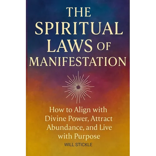 The Spiritual Laws of Manifestation: How to Align with Divine Power, Attract Abundance, and Live with Purpose