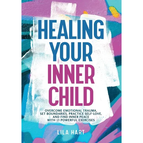 Healing Your Inner Child: Overcome Emotional Trauma, Build Resilience, Practice Self-Love, and Find Inner Peace with 15 Powerful Exercises