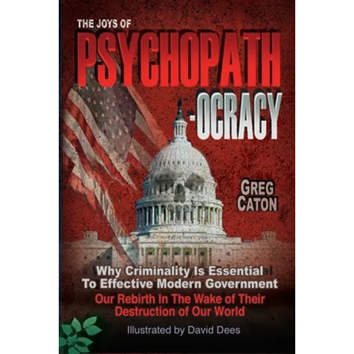 The Joys of Psychopathocracy: Why Criminality Is Essential To Effective Modern Government, Our Rebirth In The Wake of Their Destruction of Our World