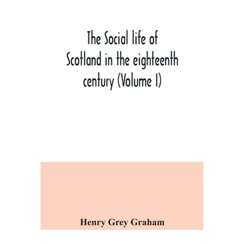The social life of Scotland in the eighteenth century (Volume I)