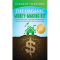 The Organic Money Making Kit 2-in-1 Value Bundle: Great Profit Making Ideas to Start Your Own Business From Home & How to Make Money in High School an