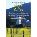 A Tour Guide's Napa Valley: The Secrets for Enjoying the World Famous Wineries Including Wine Tasting Tips Maps & a Detailed Directory