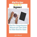 iPad Pro User Guide for Beginners: iPad Pro Comprehensive Manual and User Guide for New iPad Pro Users