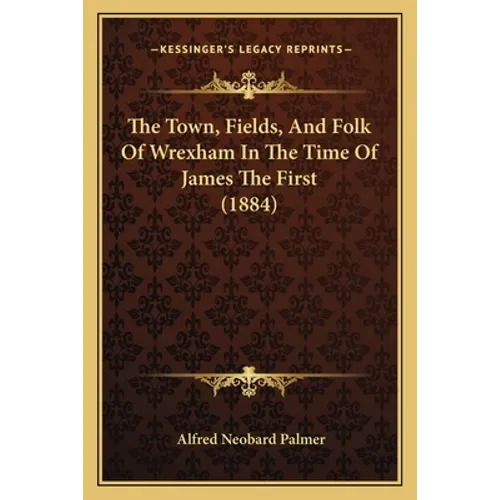 The Town, Fields, And Folk Of Wrexham In The Time Of James The First (1884)