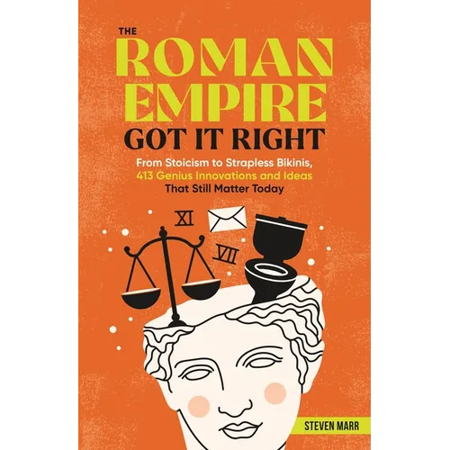The Roman Empire Got It Right: From Stoicism to Strapless Bikinis, 413 Genius Innovations and Ideas That Still Matter Today