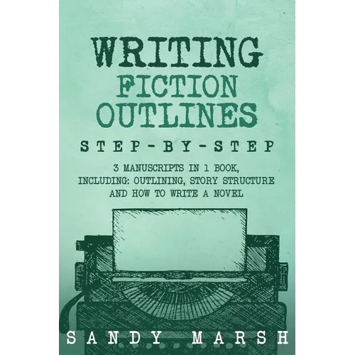 Writing Fiction Outlines: Step-by-Step - 3 Manuscripts in 1 Book - Essential Fiction Outline, Novel Outline and Fiction Book Outlining Tricks An