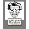 Idiom Junkie: ESL Edition: Over 700 idioms that are essential for anyone trying to learn the English language