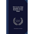 How to use a Tape Recorder, in Your Business, in Your Home