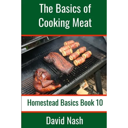 The Basics of Cooking Meat: How to Barbecue, Smoke, Grill, Cure Bacon and Otherwise Cook Meat