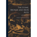 The Stone, Bronze and Iron Ages: A Popular Treatise On Early Archaeology