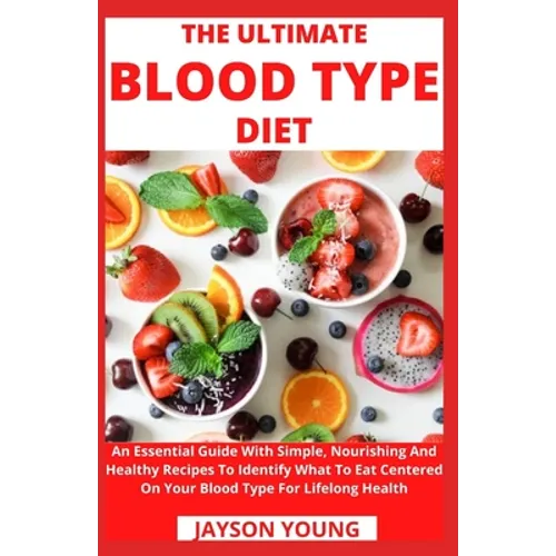 The Ultimate Blood Type Diet: An Essential Guide With Simple, Nourishing And Healthy Recipes To Identify What To Eat Centered On Your Blood Type For