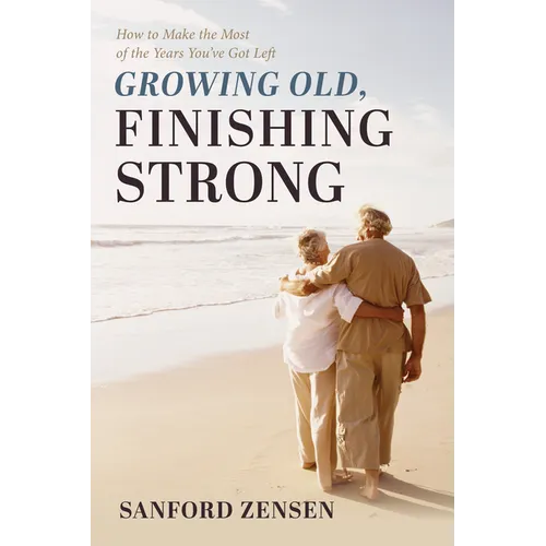Growing Old, Finishing Strong: How to Make the Most of the Years You've Got Left